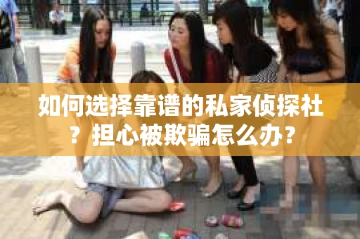 如何选择靠谱的私家侦探社？担心被欺骗怎么办？