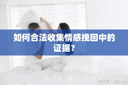 如何合法收集情感挽回中的证据？