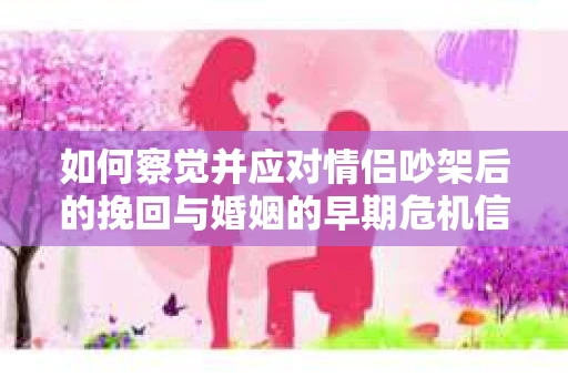 如何察觉并应对情侣吵架后的挽回与婚姻的早期危机信号？