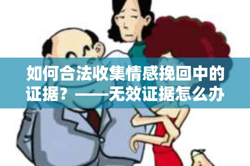 如何合法收集情感挽回中的证据？——无效证据怎么办？