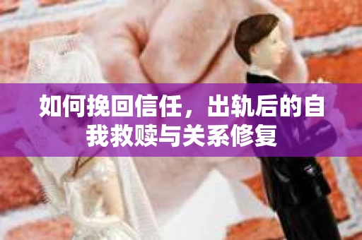 如何挽回信任，出轨后的自我救赎与关系修复