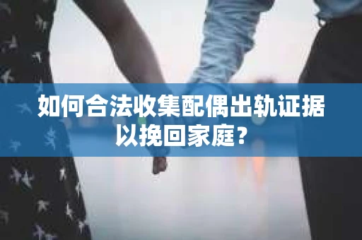 如何合法收集配偶出轨证据以挽回家庭？