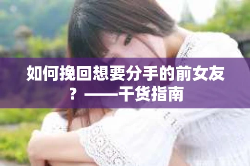 如何挽回想要分手的前女友？——干货指南