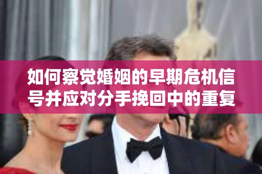 如何察觉婚姻的早期危机信号并应对分手挽回中的重复错误？
