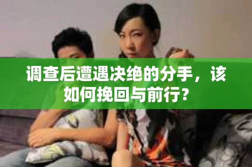 调查后遭遇决绝的分手，该如何挽回与前行？