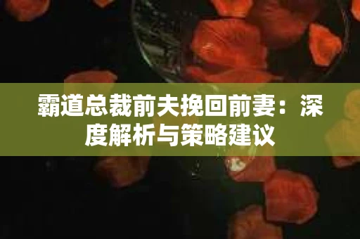 霸道总裁前夫挽回前妻：深度解析与策略建议