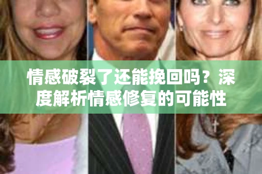 情感破裂了还能挽回吗？深度解析情感修复的可能性