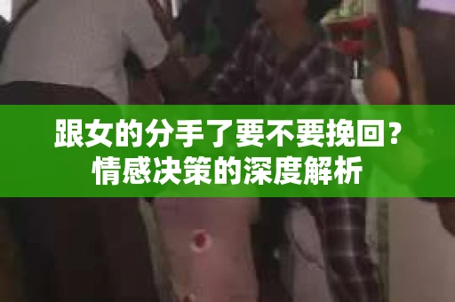 跟女的分手了要不要挽回？情感决策的深度解析