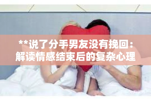 **说了分手男友没有挽回：解读情感结束后的复杂心理与现实**