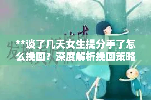 **谈了几天女生提分手了怎么挽回？深度解析挽回策略**