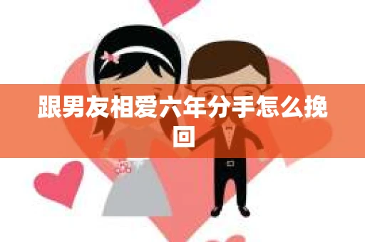 跟男友相爱六年分手怎么挽回
