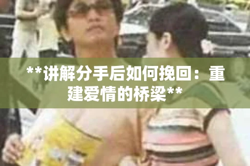 **讲解分手后如何挽回：重建爱情的桥梁**