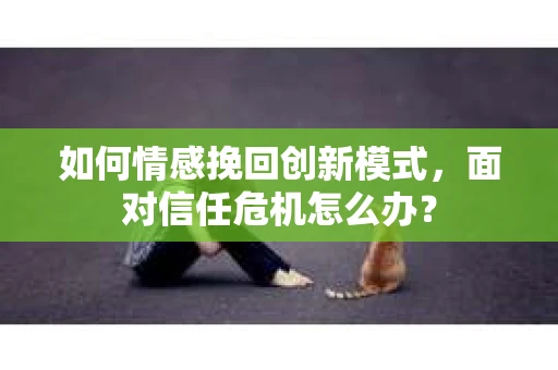 如何情感挽回创新模式,面对信任危机怎么办? 如何情感挽回创新模式,面对信任危机怎么办?