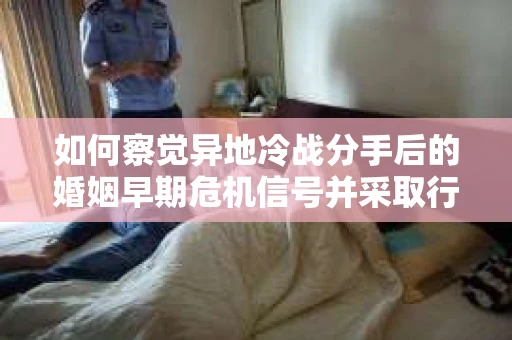如何察觉异地冷战分手后的婚姻早期危机信号并采取行动？