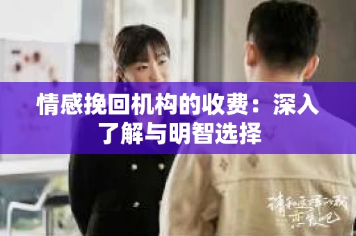 情感挽回机构的收费：深入了解与明智选择