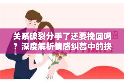 关系破裂分手了还要挽回吗？深度解析情感纠葛中的抉择