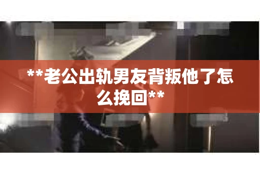 **老公出轨男友背叛他了怎么挽回**