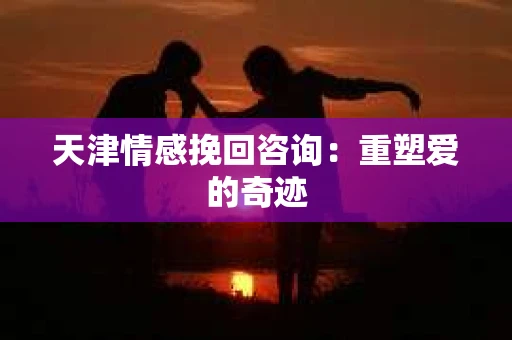 天津情感挽回咨询：重塑爱的奇迹