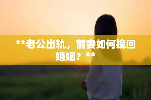 **老公出轨，前妻如何挽回婚姻？**