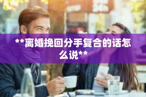 **离婚挽回分手复合的话怎么说**