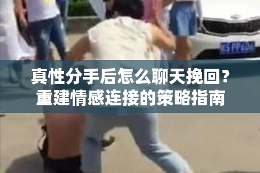 真性分手后怎么聊天挽回？重建情感连接的策略指南