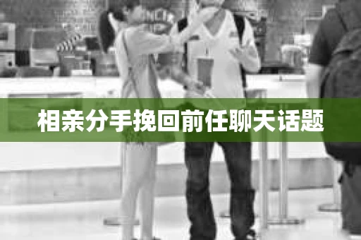 相亲分手挽回前任聊天话题