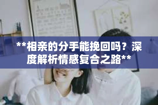 **相亲的分手能挽回吗？深度解析情感复合之路**