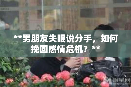 **男朋友失眠说分手，如何挽回感情危机？**