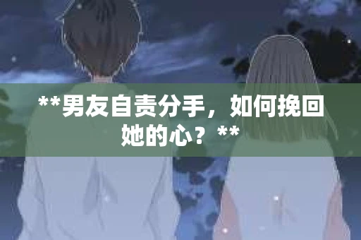 **男友自责分手，如何挽回她的心？**