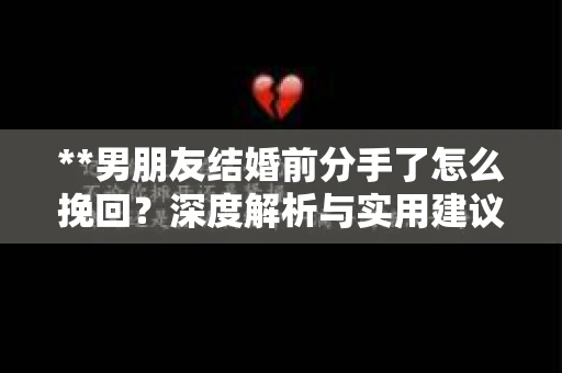 **男朋友结婚前分手了怎么挽回？深度解析与实用建议**