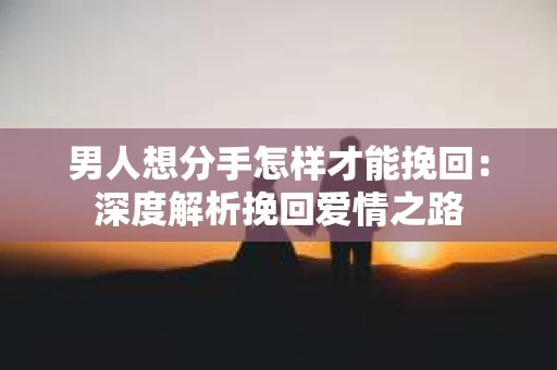 男人想分手怎样才能挽回：深度解析挽回爱情之路