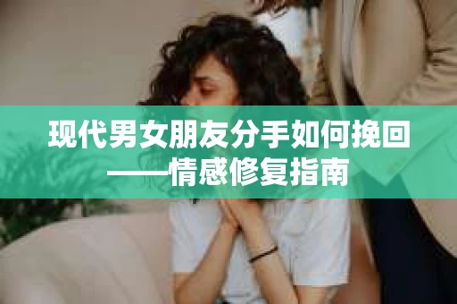 现代男女朋友分手如何挽回——情感修复指南