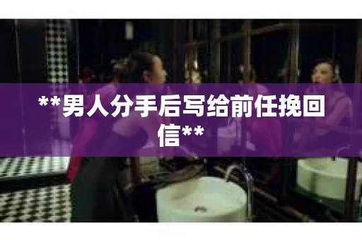 **男人分手后写给前任挽回信**