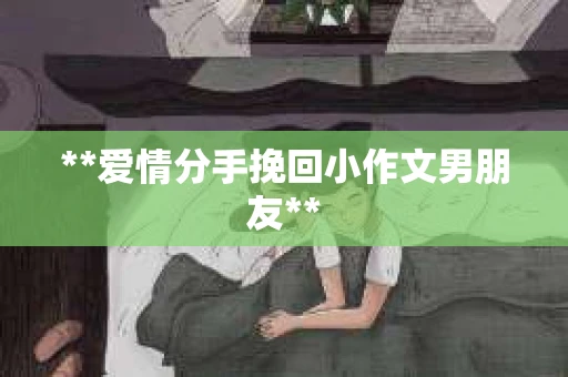 **爱情分手挽回小作文男朋友**