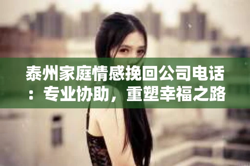 泰州家庭情感挽回公司电话：专业协助，重塑幸福之路