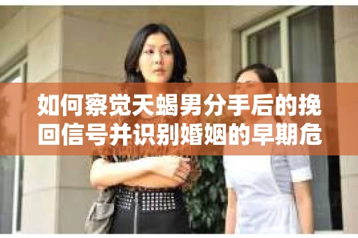 如何察觉天蝎男分手后的挽回信号并识别婚姻的早期危机？怎么办？