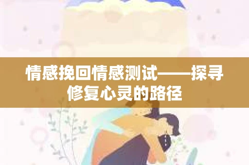 情感挽回情感测试——探寻修复心灵的路径