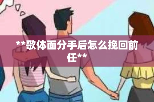 **歌体面分手后怎么挽回前任**