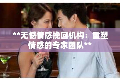 **无憾情感挽回机构：重塑情感的专家团队**