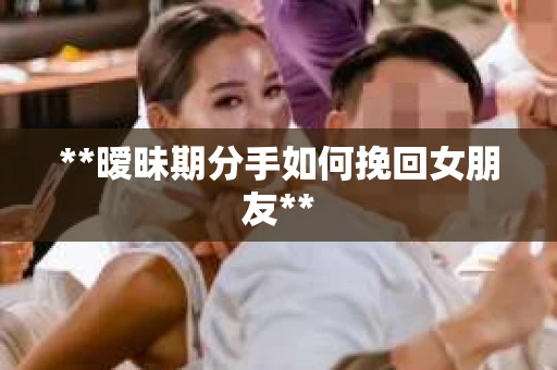 **暧昧期分手如何挽回女朋友**