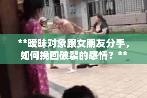 **暧昧对象跟女朋友分手，如何挽回破裂的感情？**