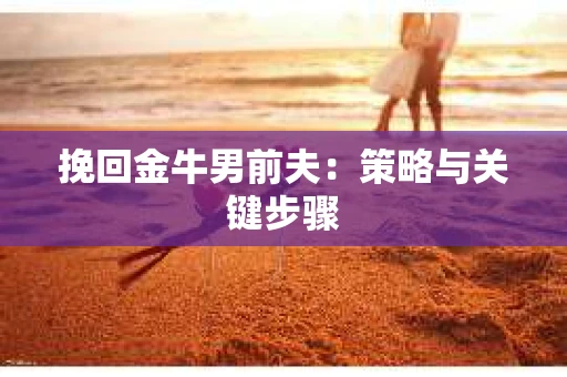 挽回金牛男前夫：策略与关键步骤