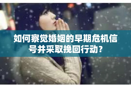如何察觉婚姻的早期危机信号并采取挽回行动? 如何察觉婚姻的早期危机信号并采取挽回行动?