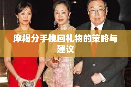 摩羯分手挽回礼物的策略与建议