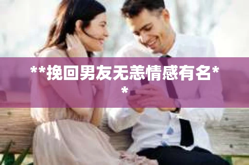 **挽回男友无恙情感有名**