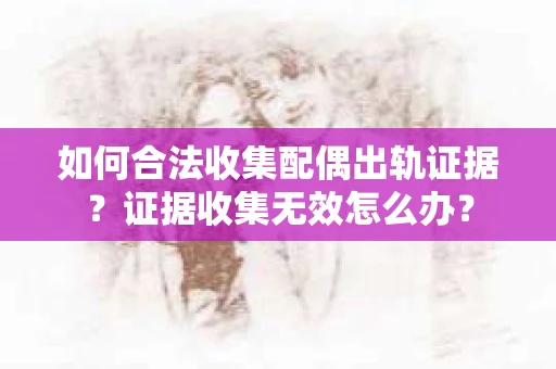 如何合法收集配偶出轨证据？证据收集无效怎么办？