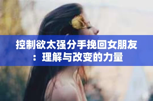 控制欲太强分手挽回女朋友：理解与改变的力量