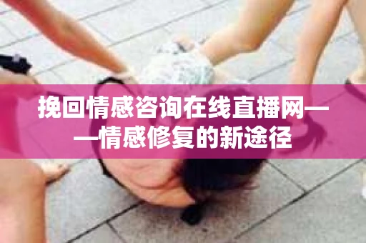 挽回情感咨询在线直播网——情感修复的新途径