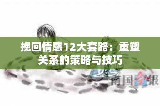 挽回情感12大套路：重塑关系的策略与技巧