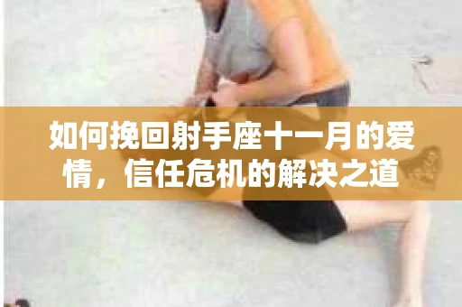 如何挽回射手座十一月的爱情,信任危机的解决之道 如何挽回射手座十一月的爱情,信任危机的解决之道